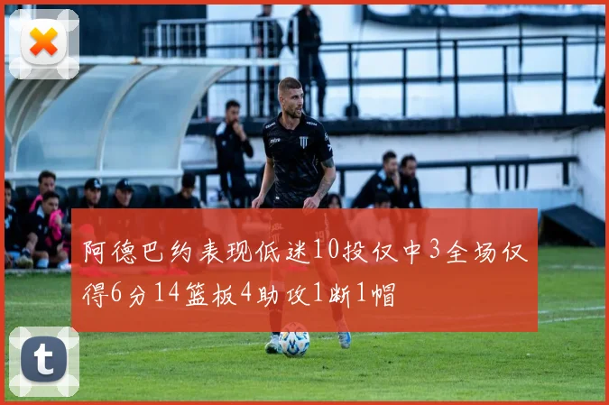 阿德巴约表现低迷10投仅中3全场仅得6分14篮板4助攻1断1帽