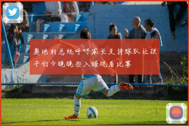 奥地利总统呼吁家长支持球队让孩子们今晚晚些入睡观看比赛
