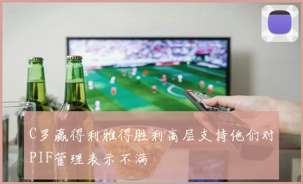 C罗赢得利雅得胜利高层支持他们对PIF管理表示不满
