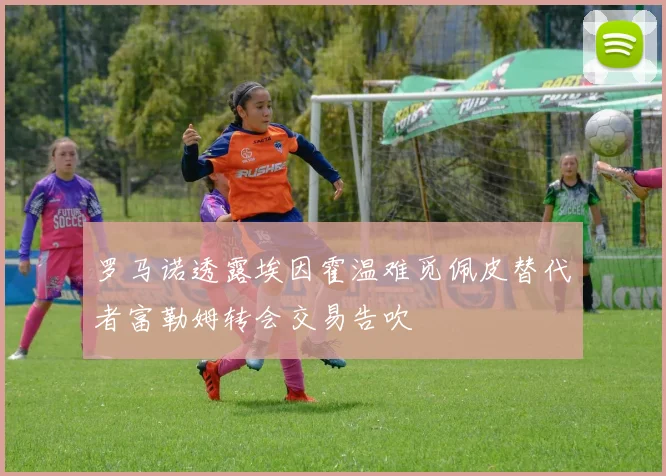 罗马诺透露埃因霍温难觅佩皮替代者富勒姆转会交易告吹