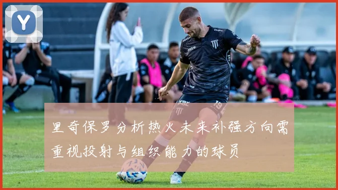 里奇保罗分析热火未来补强方向需重视投射与组织能力的球员