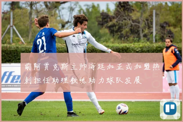 前阿贾克斯主帅海廷加正式加盟热刺担任助理教练助力球队发展