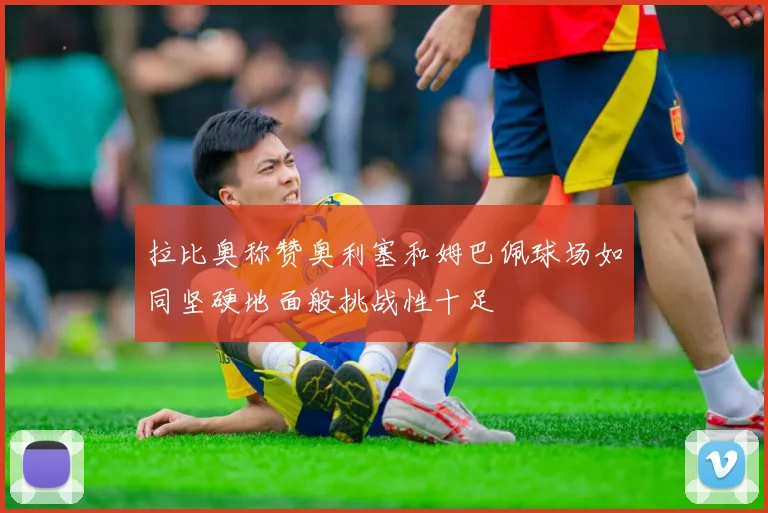 拉比奥称赞奥利塞和姆巴佩球场如同坚硬地面般挑战性十足