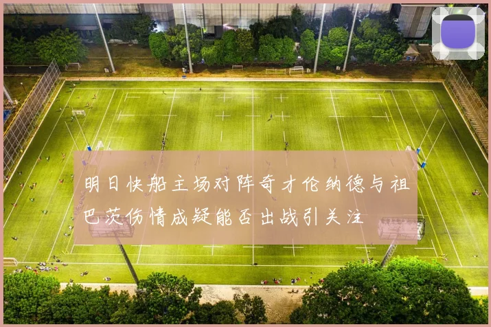 明日快船主场对阵奇才伦纳德与祖巴茨伤情成疑能否出战引关注