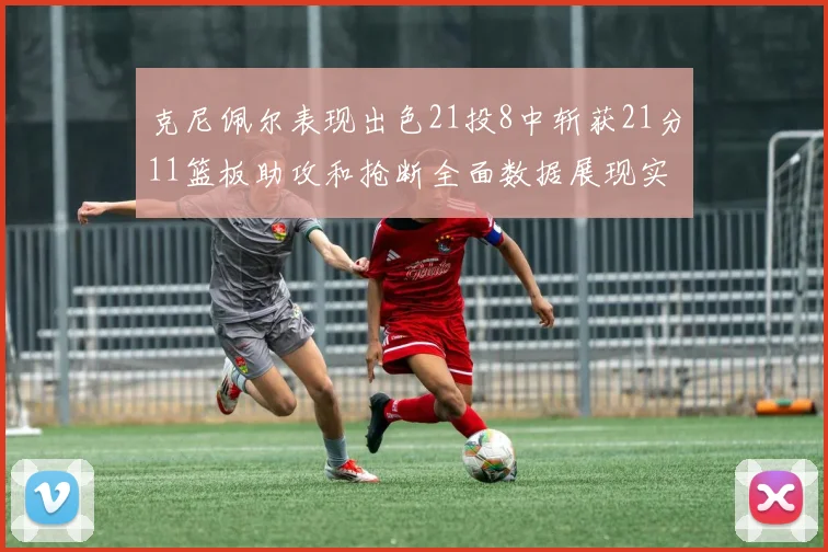 克尼佩尔表现出色21投8中斩获21分11篮板助攻和抢断全面数据展现实力