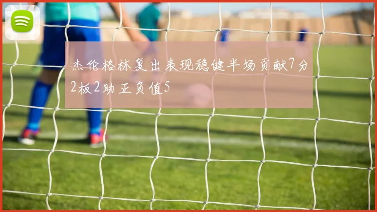 杰伦格林复出表现稳健半场贡献7分2板2助正负值5