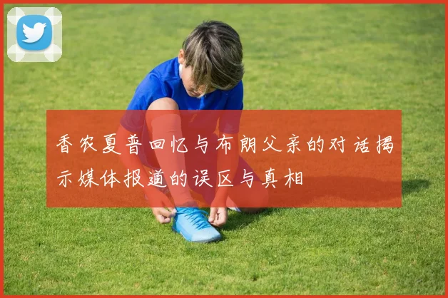 香农夏普回忆与布朗父亲的对话揭示媒体报道的误区与真相
