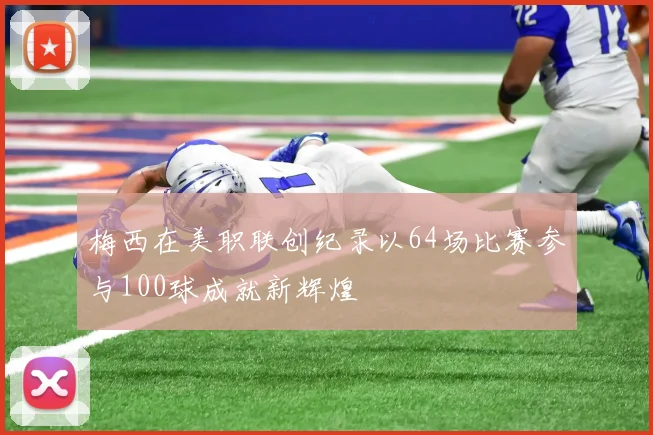 梅西在美职联创纪录以64场比赛参与100球成就新辉煌
