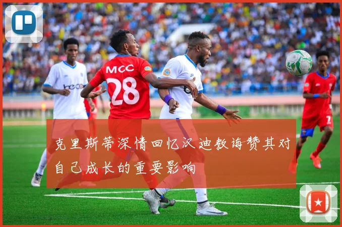 克里斯蒂深情回忆汉迪教诲赞其对自己成长的重要影响