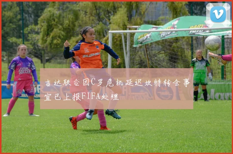 吉达联合因C罗危机延迟坎特转会事宜已上报FIFA处理