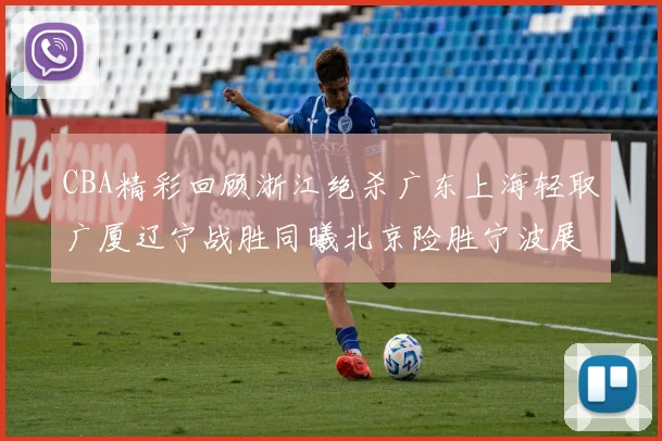 CBA精彩回顾浙江绝杀广东上海轻取广厦辽宁战胜同曦北京险胜宁波展现强队风采