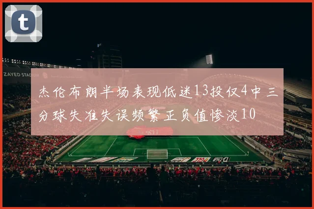 杰伦布朗半场表现低迷13投仅4中三分球失准失误频繁正负值惨淡10