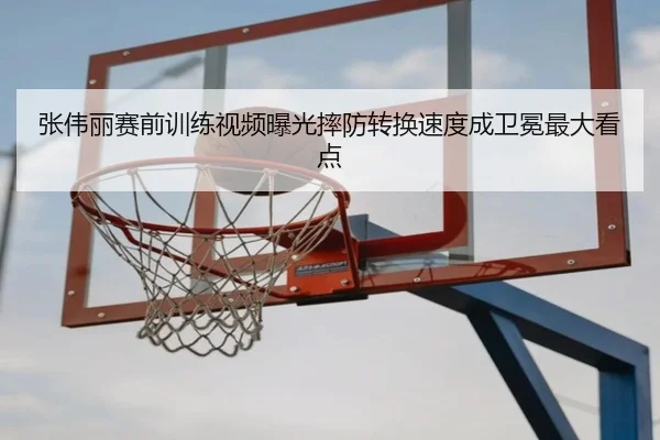 张伟丽赛前训练视频曝光摔防转换速度成卫冕最大看点